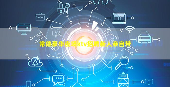 常德豪华夜场ktv招聘新人亲自带